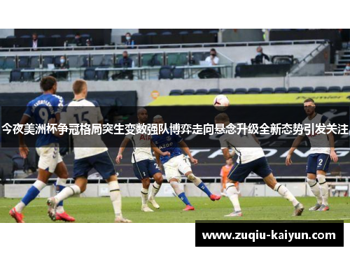 今夜美洲杯争冠格局突生变数强队博弈走向悬念升级全新态势引发关注 今夜美洲杯争冠格局突生变数强队博弈走向悬念升级全新态势引发关注