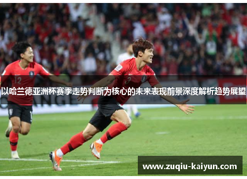 以哈兰德亚洲杯赛季走势判断为核心的未来表现前景深度解析趋势展望 以哈兰德亚洲杯赛季走势判断为核心的未来表现前景深度解析趋势展望