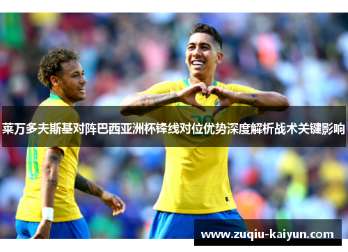 莱万多夫斯基对阵巴西亚洲杯锋线对位优势深度解析战术关键影响