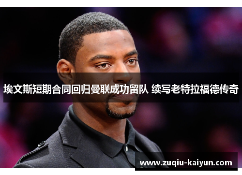 埃文斯短期合同回归曼联成功留队 续写老特拉福德传奇 埃文斯短期合同回归曼联成功留队 续写老特拉福德传奇