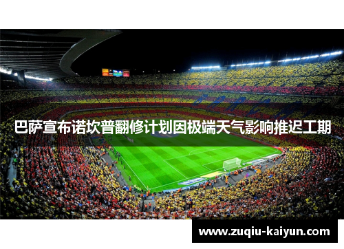 巴萨宣布诺坎普翻修计划因极端天气影响推迟工期