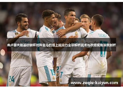 库卢塞夫斯基欧联杯对阵皇马的场上统治力全景解析战术与数据视角深度剖析