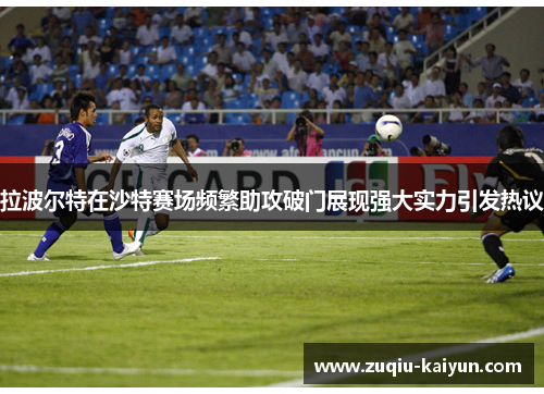 拉波尔特在沙特赛场频繁助攻破门展现强大实力引发热议 拉波尔特在沙特赛场频繁助攻破门展现强大实力引发热议