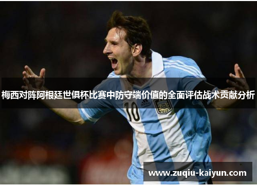 梅西对阵阿根廷世俱杯比赛中防守端价值的全面评估战术贡献分析