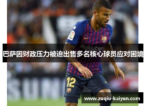 巴萨因财政压力被迫出售多名核心球员应对困境