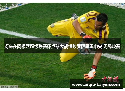 河床在阿根廷超级联赛杯点球大战惜败罗萨里奥中央 无缘决赛