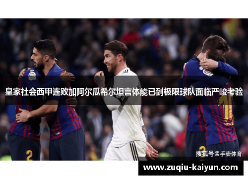皇家社会西甲连败加阿尔瓜希尔坦言体能已到极限球队面临严峻考验