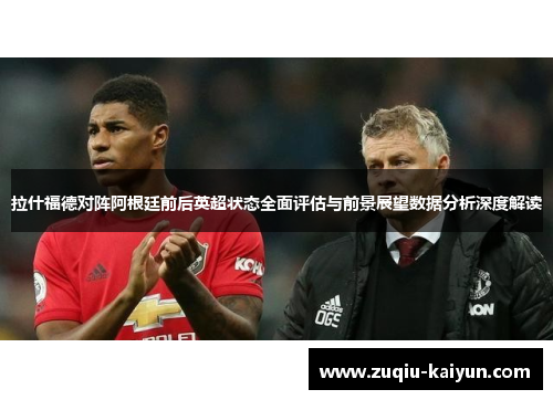 拉什福德对阵阿根廷前后英超状态全面评估与前景展望数据分析深度解读 拉什福德对阵阿根廷前后英超状态全面评估与前景展望数据分析深度解读