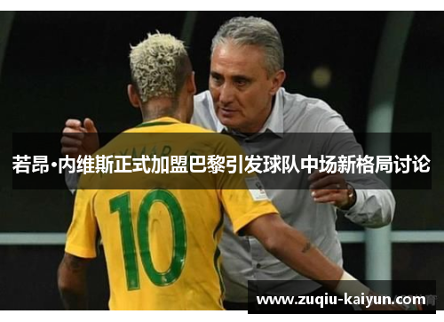 若昂·内维斯正式加盟巴黎引发球队中场新格局讨论 若昂·内维斯正式加盟巴黎引发球队中场新格局讨论