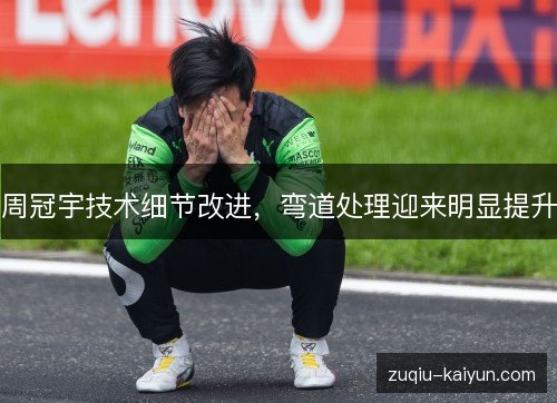 周冠宇技术细节改进，弯道处理迎来明显提升